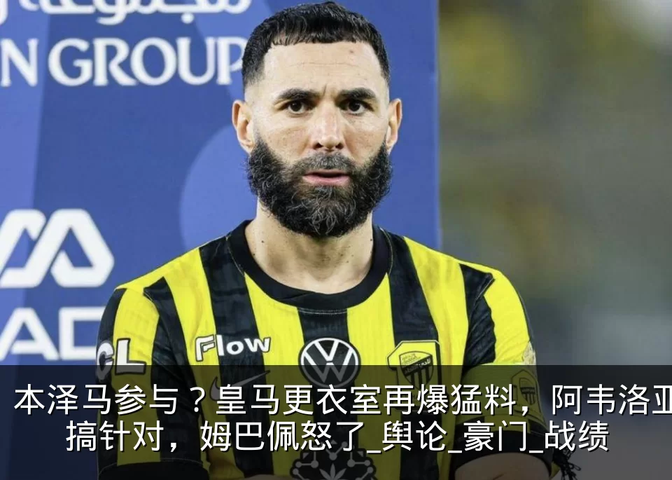 本泽马参与?皇马更衣室再爆猛料,阿韦洛亚搞针对,姆巴佩怒了_舆论_豪门_战绩