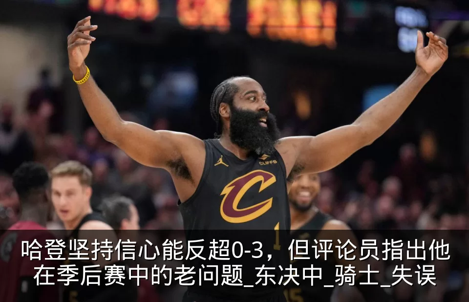 哈登坚持信心能反超0-3,但评论员指出他在季后赛中的老问题_东决中_骑士_失误