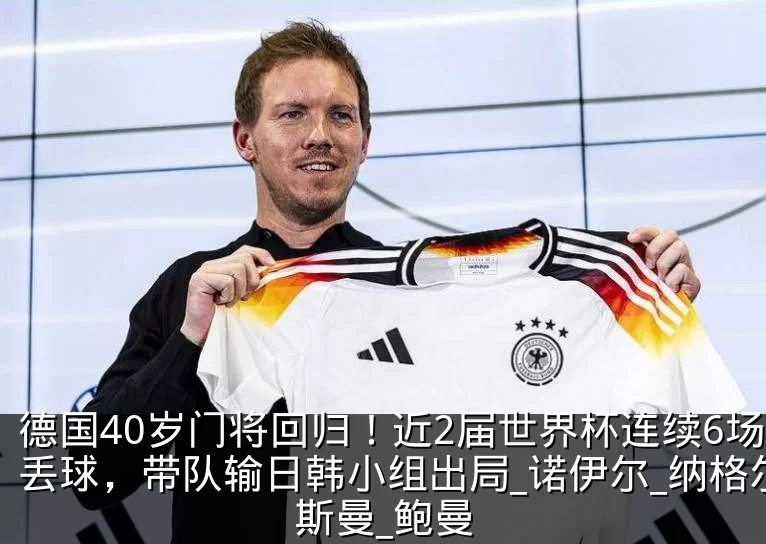 德国40岁门将回归!近2届世界杯连续6场丢球,带队输日韩小组出局_诺伊尔_纳格尔斯曼_鲍曼
