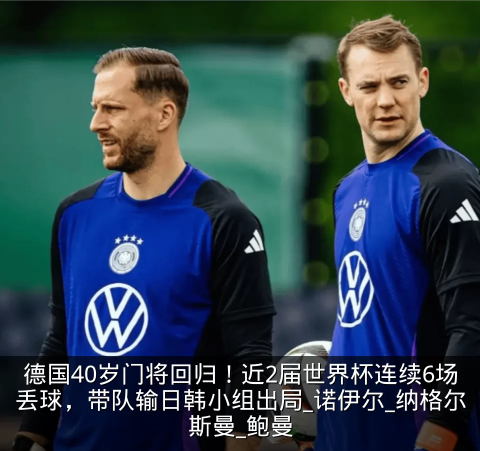 德国40岁门将回归!近2届世界杯连续6场丢球,带队输日韩小组出局_诺伊尔_纳格尔斯曼_鲍曼